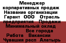 Менеджер корпаративных продаж › Название организации ­ Гарант, ООО › Отрасль предприятия ­ Продажи › Минимальный оклад ­ 100 000 - Все города Работа » Вакансии   . Чувашия респ.,Алатырь г.